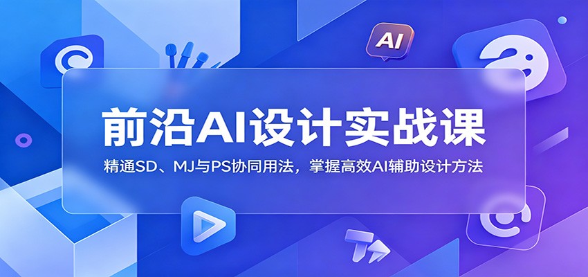前沿AI设计实战课：精通SD、MJ与PS协同用法，掌握高效AI辅助设计方法-超级会员网