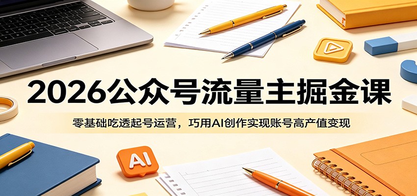 2026公众号流量主掘金课：零基础吃透起号运营，巧用AI创作实现账号高产值变现-超级会员网