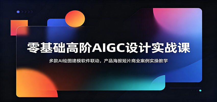 零基础高阶AIGC设计实战课：多款AI绘图建模软件联动，产品海报短片商业案例实操教学-超级会员网