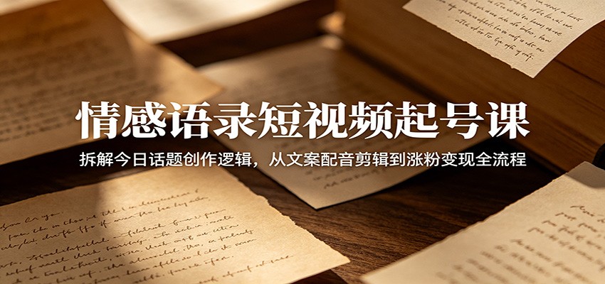情感语录短视频起号课：拆解今日话题创作逻辑，从文案配音剪辑到涨粉变现全流程-超级会员网
