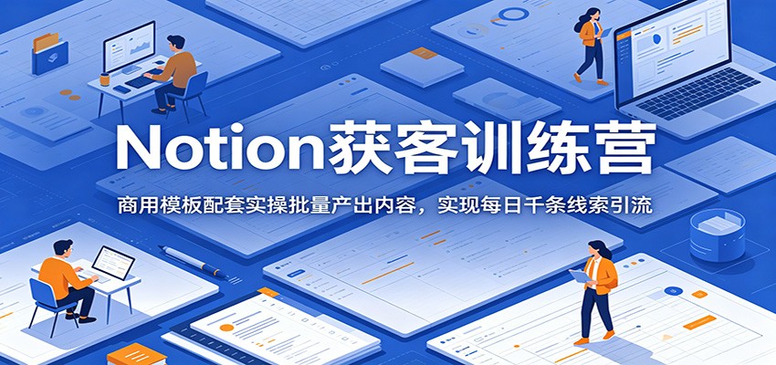 Notion获客训练营：商用模板配套实操批量产出内容，实现每日千条线索引流-超级会员网