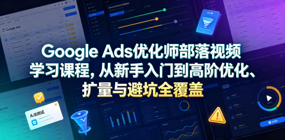 Google Ads优化师部落视频学习课程，从新手入门到高阶优化、扩量与避坑全覆盖(更新2026)-超级会员网