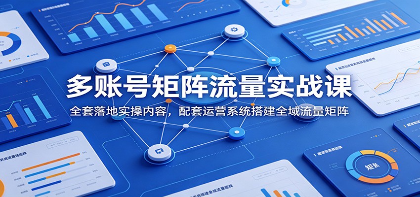 多账号矩阵流量实战课：全套落地实操内容，配套运营系统搭建全域流量矩阵-超级会员网