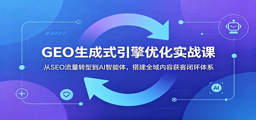 GEO生成式引擎优化实战课：从SEO流量转型到AI智能体，搭建全域内容获客闭环体系-超级会员网