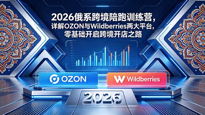 2026俄系跨境陪跑训练营，详解OZON与Wildberries两大平台，零基础开启跨境开店之路-超级会员网