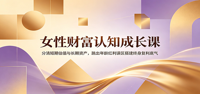女性财富认知成长课：分清短期估值与长期资产，跳出年龄红利误区搭建终身复利底气-超级会员网