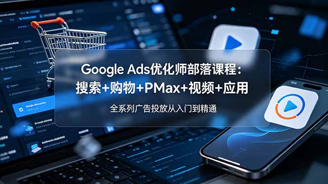 Google Ads优化师部落课程-更新2026：搜索+购物+PMax+视频+应用，全系列广告投放从入门到精通-超级会员网