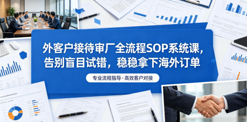 外客户接待审厂全流程SOP系统课，告别盲目试错，稳稳拿下海外订单-超级会员网