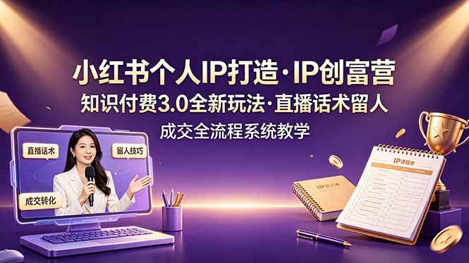 小红书个人IP打造创富营，知识付费3.0全新玩法，直播话术留人成交全流程系统教学-超级会员网