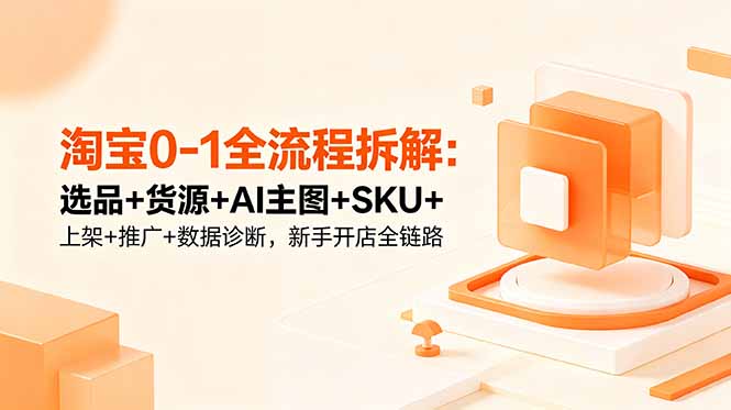 淘宝0-1全流程拆解：选品+货源+AI主图+SKU+上架+推广+数据诊断，新手开店全链路-超级会员网