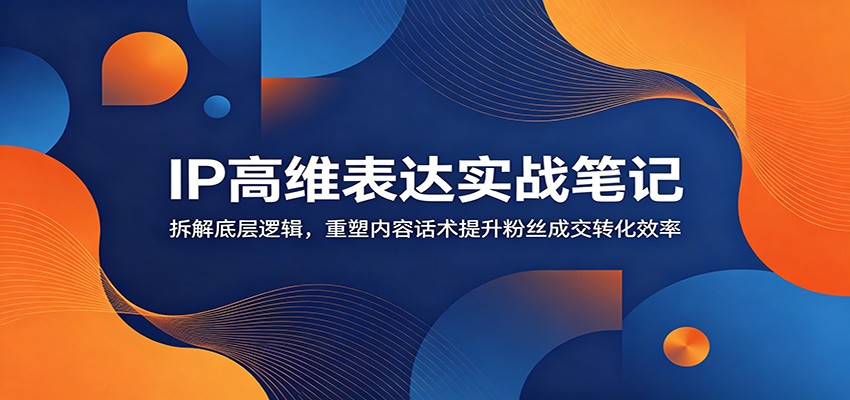 IP高维表达实战笔记：拆解底层逻辑，重塑内容话术提升粉丝成交转化效率-超级会员网