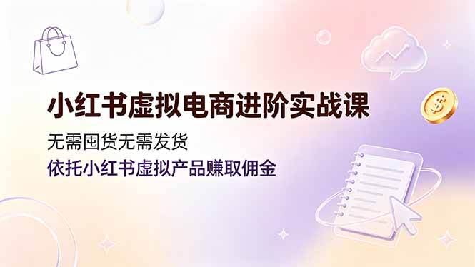 小红书虚拟电商进阶实战课，无需囤货无需发货，依托小红书虚拟产品赚取佣金-超级会员网