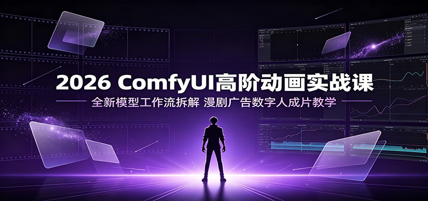 2026 ComfyUI高阶动画实战课：全新模型工作流拆解，漫剧广告数字人成片教学-超级会员网