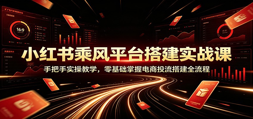 小红书乘风平台搭建实战课：手把手实操教学，零基础掌握电商投流搭建全流程-超级会员网