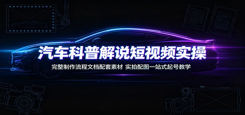 汽车科普解说短视频实操：完整制作流程文档配套素材，实拍配图一站式起号教学-超级会员网
