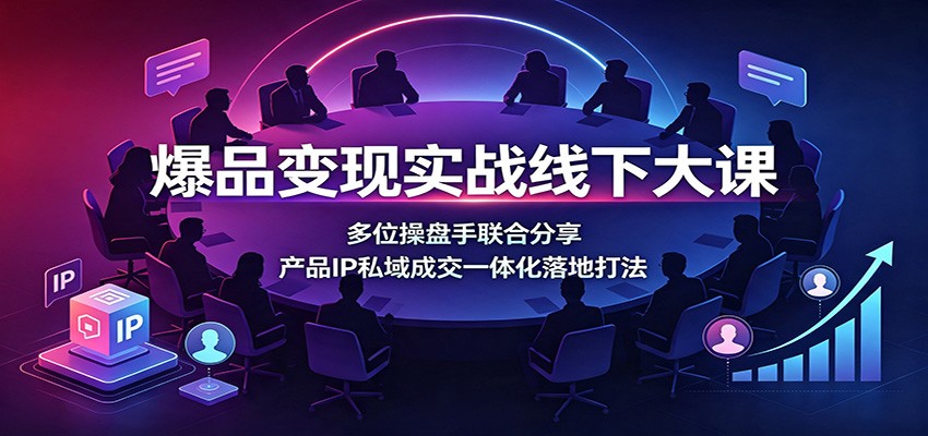爆品变现实战线下大课：多位操盘手联合分享，产品IP私域成交一体化落地打法-超级会员网