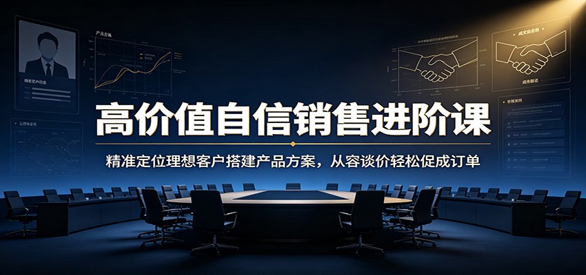 高价值自信销售进阶课：精准定位理想客户搭建产品方案，从容谈价轻松促成订单-超级会员网