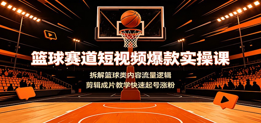 篮球赛道短视频爆款实操课：拆解篮球类内容流量逻辑，剪辑成片教学快速起号涨粉-超级会员网