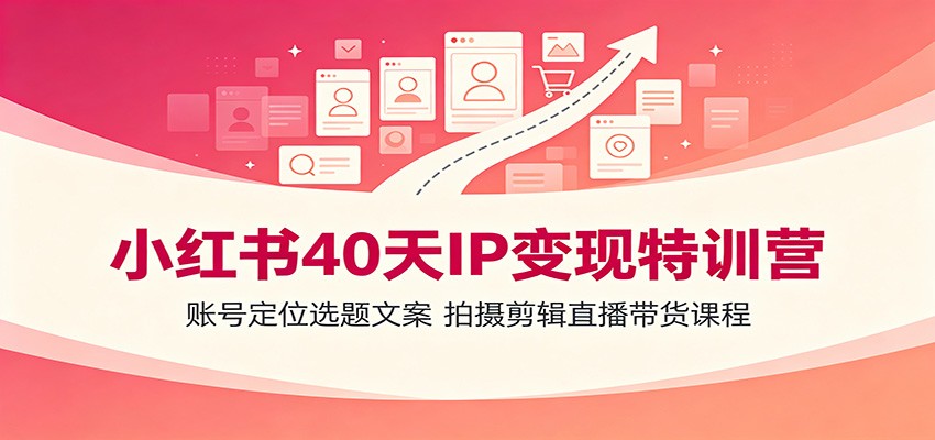 小红书40天IP变现特训营：账号定位选题文案，拍摄剪辑直播带货课程-超级会员网