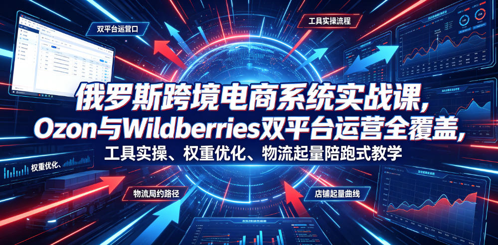 俄罗斯跨境电商系统实战课，Ozon与Wildberries双平台运营全覆盖，工具实操、权重优化、物流履约、店铺起量陪跑式教学-超级会员网