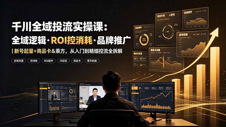 千川全域投流实操课：全域逻辑·ROI控消耗·品牌推广｜新号起量+商品卡&乘方，从入门到精细控流全拆解-超级会员网