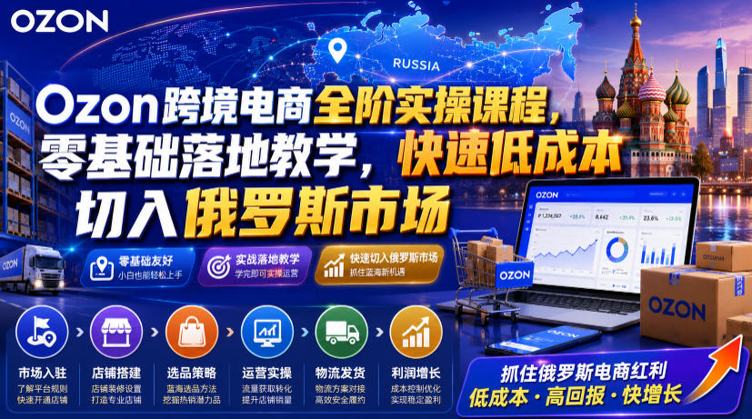 Ozon跨境电商全阶实操课程，零基础落地教学，快速低成本切入俄罗斯市场-超级会员网