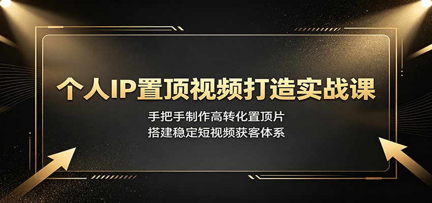 个人IP置顶视频打造实战课：手把手制作高转化置顶片，搭建稳定短视频获客体系-超级会员网
