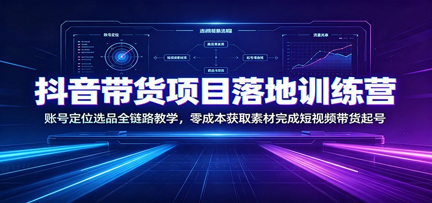 抖音带货项目落地训练营：账号定位选品全链路教学，零成本获取素材完成短视频带货起号-超级会员网