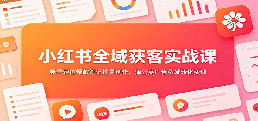 小红书全域获客实战课:账号定位爆款笔记批量创作,蒲公英广告私域转化变现-超级会员网