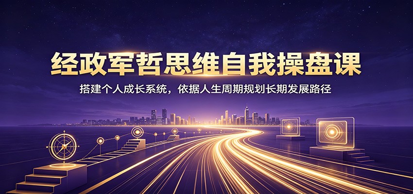 经政军哲思维自我操盘课：搭建个人成长系统，依据人生周期规划长期发展路径-超级会员网