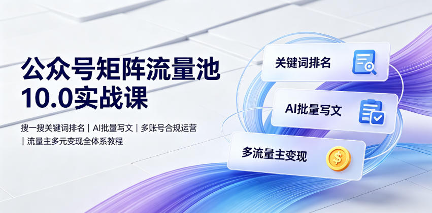 公众号矩阵流量池10.0实战课｜搜一搜关键词排名、AI批量写文、多账号合规运营、流量主多元变现全体系教程-超级会员网