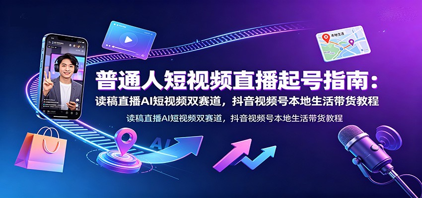 普通人短视频直播起号指南：读稿直播AI短视频双赛道，抖音视频号本地生活带货教程-超级会员网