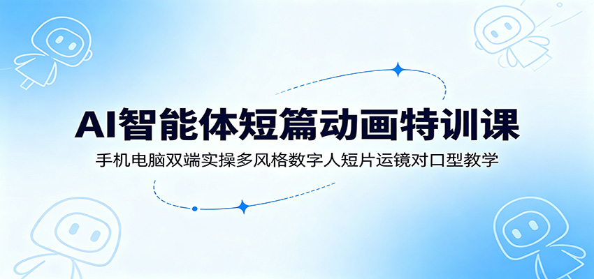 AI智能体短篇动画特训课：手机电脑双端实操多风格数字人短片运镜对口型教学-超级会员网