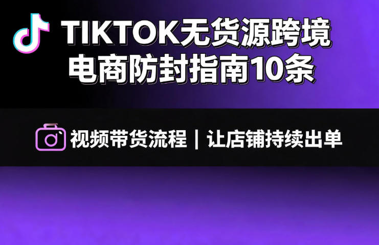 TIKTOK无货源跨境电商防封指南10条➕视频带货流程让自己的店铺持续出单【文档】-超级会员网