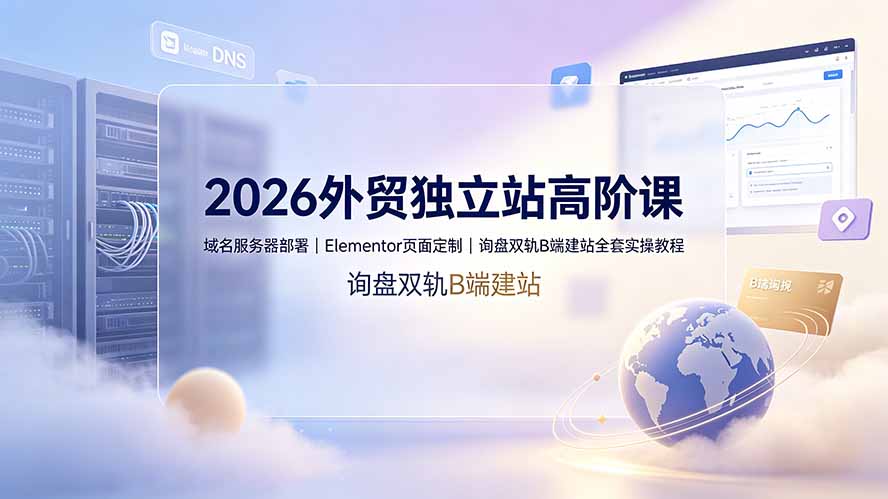 2026外贸独立站高阶课·域名服务器部署｜Elementor页面定制｜询盘双轨B端建站全套实操教程-超级会员网