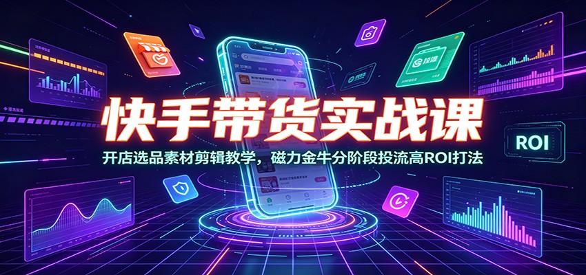 快手带货实战课：开店选品素材剪辑教学，磁力金牛分阶段投流高ROI打法-超级会员网