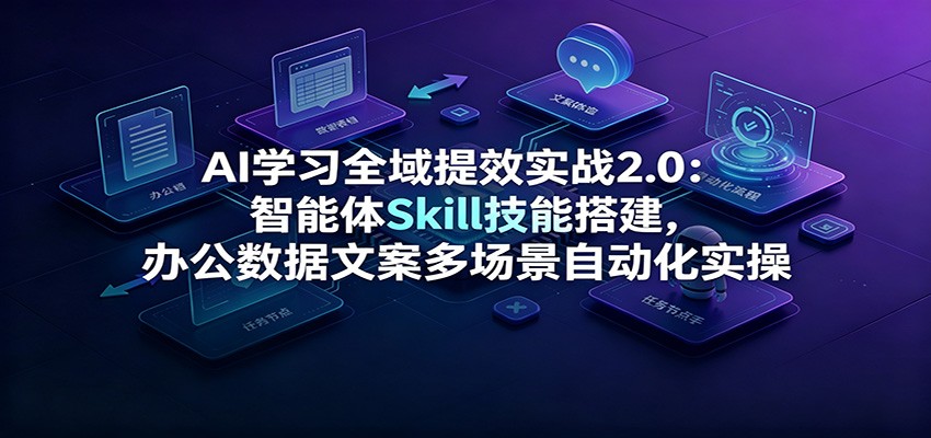 AI学习全域提效实战2.0：智能体Skill技能搭建，办公数据文案多场景自动化实操-超级会员网