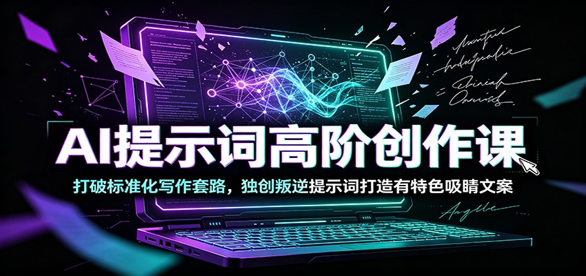 AI提示词高阶创作课：打破标准化写作套路，独创叛逆提示词打造有特色吸睛文案-超级会员网