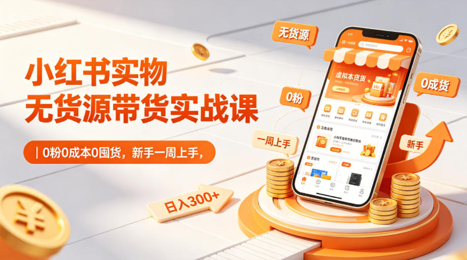 小红书实物无货源带货实战课｜0粉0成本0囤货，新手一周上手，日入300+(更新0812)-超级会员网