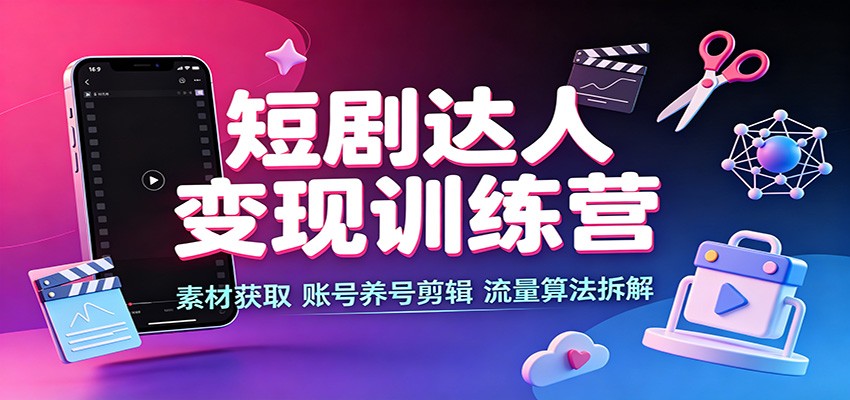 短剧达人变现训练营：素材获取，账号养号剪辑，流量算法拆解-超级会员网