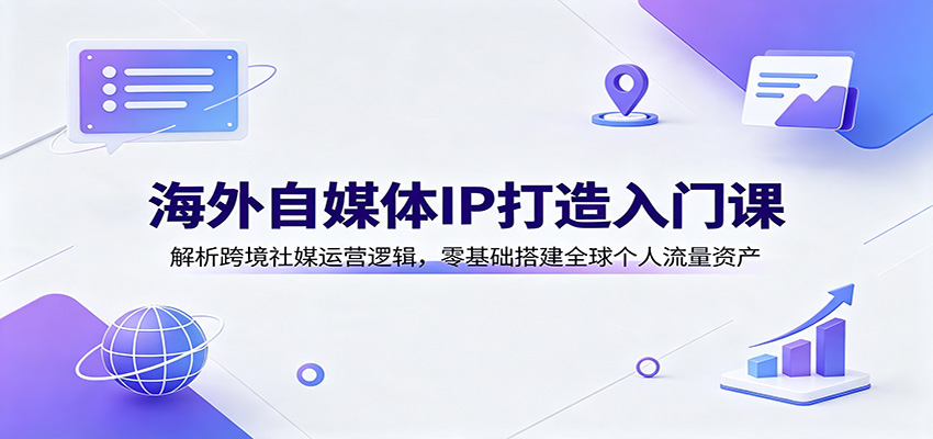 海外自媒体IP打造入门课：解析跨境社媒运营逻辑，零基础搭建全球个人流量资产-超级会员网