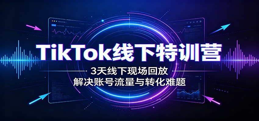 TikTok线下特训营：3天线下现场回放，解决账号流量与转化难题-超级会员网