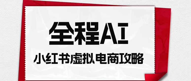 全程AI自动化｜小红书虚拟电商轻资产变现全攻略-超级会员网