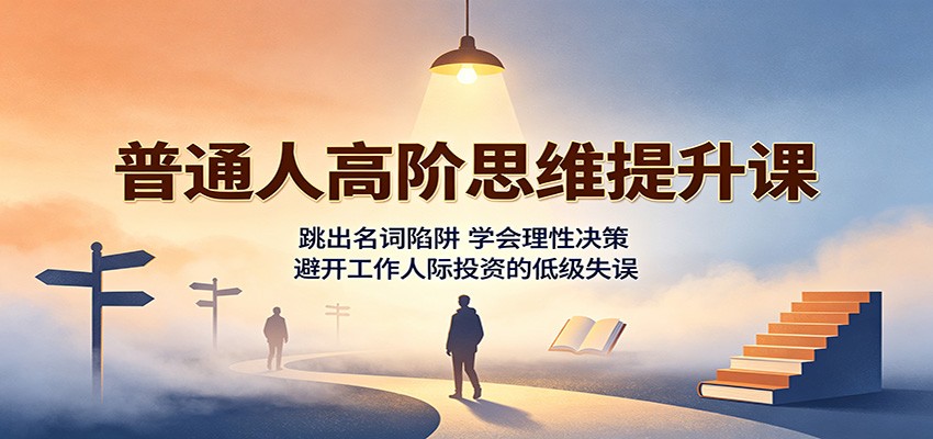 普通人高阶思维提升课：跳出名词陷阱，学会理性决策，避开工作人际投资的低级失误-超级会员网