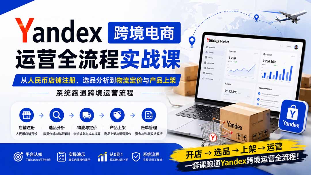 Yandex跨境电商运营全流程实战课：从人民币店铺注册、选品分析到物流定价与产品上架，系统跑通跨境运营流程-超级会员网