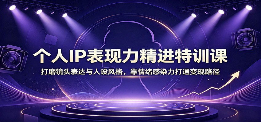 个人IP表现力精进特训课：打磨镜头表达与人设风格，靠情绪感染力打通变现路径-超级会员网