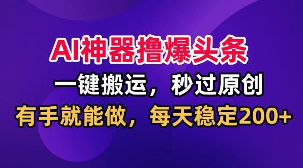 AI神器撸爆头条，一键搬运，秒过原创，有手就能做，每天稳定200+【揭秘】-超级会员网