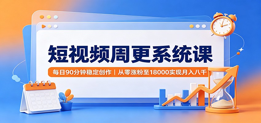 短视频周更系统课：每日90分钟稳定创作，从零涨粉至18000实现月入八千-超级会员网