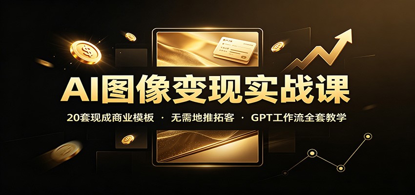 AI图像变现实战课：20套现成商业模板，无需地推拓客，GPT工作流全套教学-超级会员网