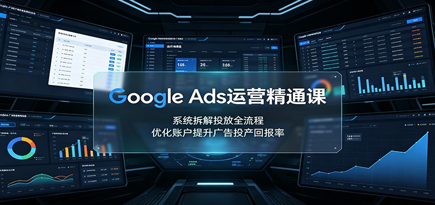 Google Ads运营精通课：系统拆解投放全流程，优化账户提升广告投产回报率-超级会员网
